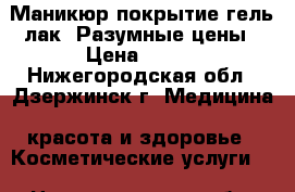 Маникюр,покрытие гель-лак. Разумные цены › Цена ­ 500 - Нижегородская обл., Дзержинск г. Медицина, красота и здоровье » Косметические услуги   . Нижегородская обл.
